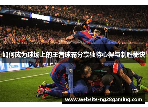 如何成为球场上的王者球霸分享独特心得与制胜秘诀