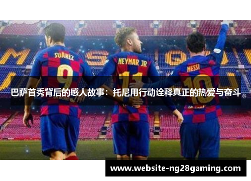 巴萨首秀背后的感人故事：托尼用行动诠释真正的热爱与奋斗