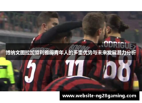 博纳文图拉加盟利雅得青年人的多重优势与未来发展潜力分析