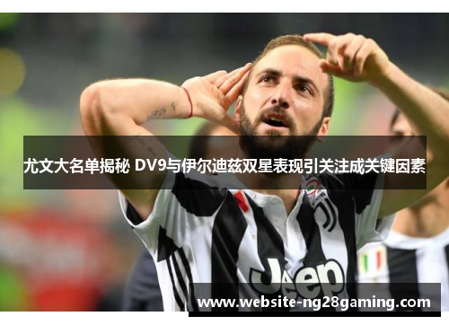 尤文大名单揭秘 DV9与伊尔迪兹双星表现引关注成关键因素