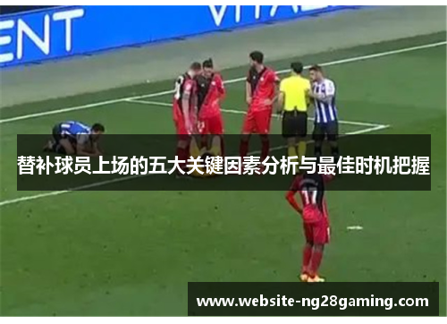 替补球员上场的五大关键因素分析与最佳时机把握