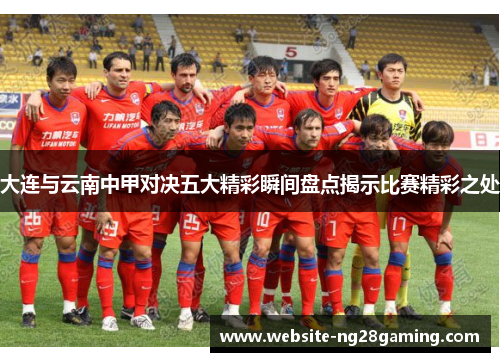 大连与云南中甲对决五大精彩瞬间盘点揭示比赛精彩之处