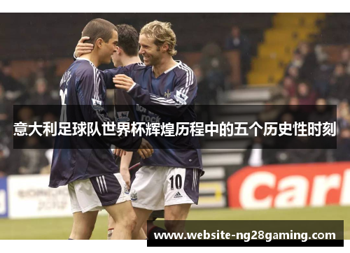 意大利足球队世界杯辉煌历程中的五个历史性时刻