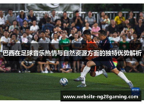 巴西在足球音乐热情与自然资源方面的独特优势解析
