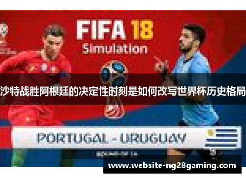 沙特战胜阿根廷的决定性时刻是如何改写世界杯历史格局