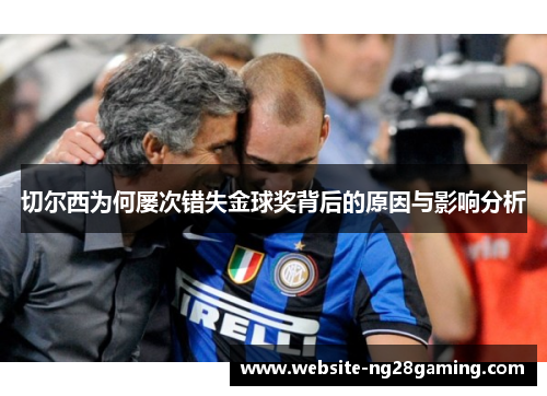 切尔西为何屡次错失金球奖背后的原因与影响分析