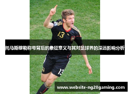 托马斯穆勒称号背后的象征意义与其对足球界的深远影响分析