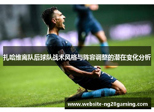 扎哈维离队后球队战术风格与阵容调整的潜在变化分析