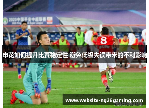 申花如何提升比赛稳定性 避免低级失误带来的不利影响