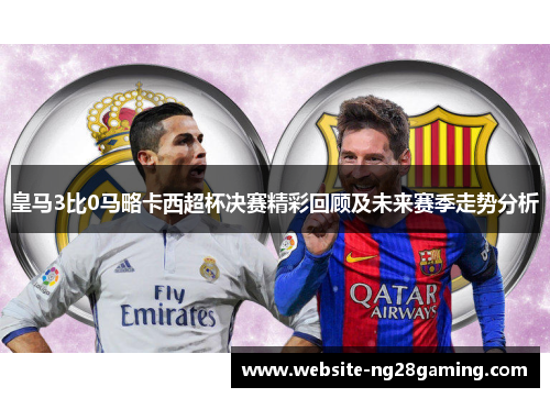 皇马3比0马略卡西超杯决赛精彩回顾及未来赛季走势分析