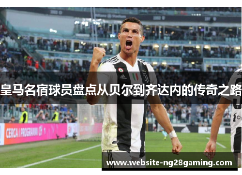 皇马名宿球员盘点从贝尔到齐达内的传奇之路