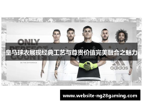 皇马球衣展现经典工艺与尊贵价值完美融合之魅力