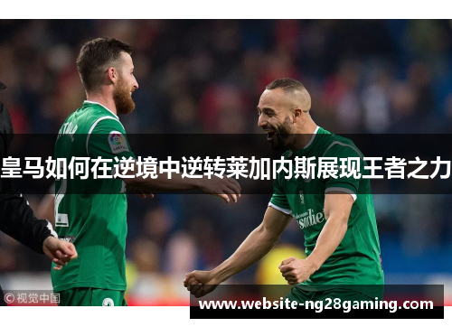 皇马如何在逆境中逆转莱加内斯展现王者之力