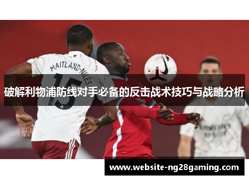 破解利物浦防线对手必备的反击战术技巧与战略分析