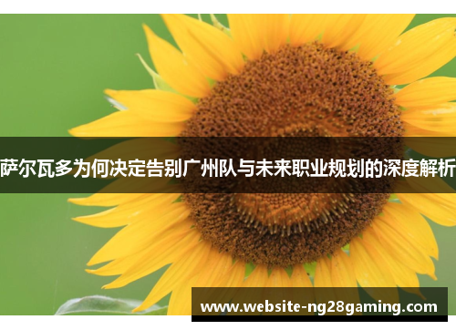 萨尔瓦多为何决定告别广州队与未来职业规划的深度解析