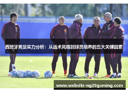 西班牙男足实力分析：从战术风格到球员培养的五大关键因素