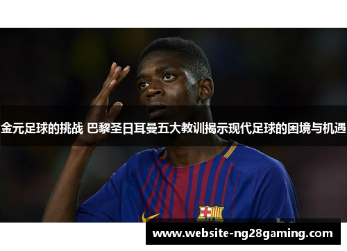 金元足球的挑战 巴黎圣日耳曼五大教训揭示现代足球的困境与机遇