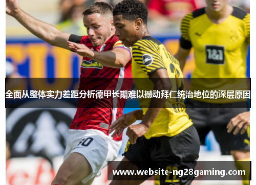 全面从整体实力差距分析德甲长期难以撼动拜仁统治地位的深层原因