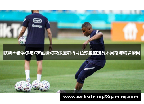 欧洲杯希季尔与C罗巅峰对决深度解析两位球星的技战术风格与精彩瞬间