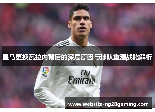 皇马更换瓦拉内背后的深层原因与球队重建战略解析