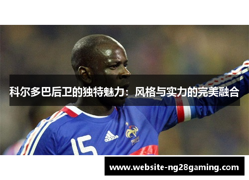 科尔多巴后卫的独特魅力：风格与实力的完美融合