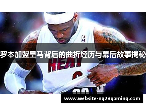 罗本加盟皇马背后的曲折经历与幕后故事揭秘