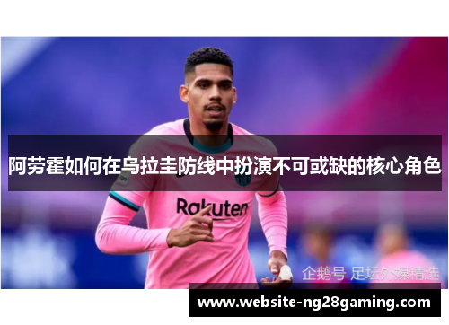 阿劳霍如何在乌拉圭防线中扮演不可或缺的核心角色