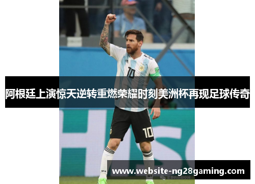 阿根廷上演惊天逆转重燃荣耀时刻美洲杯再现足球传奇