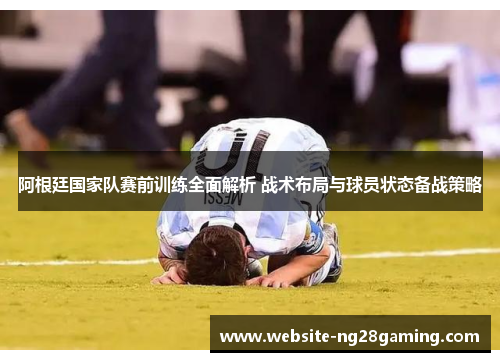 阿根廷国家队赛前训练全面解析 战术布局与球员状态备战策略