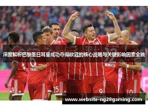 深度解析巴黎圣日耳曼成功夺得欧冠的核心战略与关键影响因素全貌