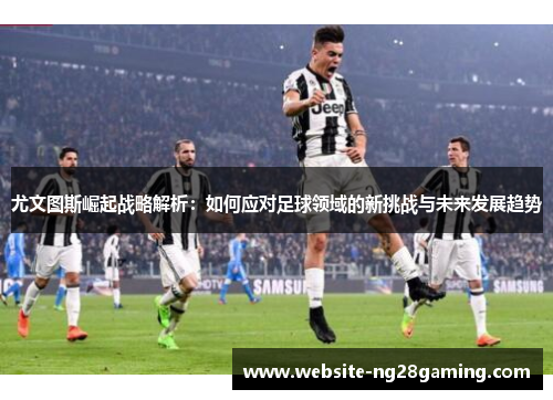 尤文图斯崛起战略解析：如何应对足球领域的新挑战与未来发展趋势