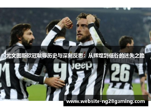 尤文图斯欧冠耻辱历史与深刻反思：从辉煌到低谷的迷失之路