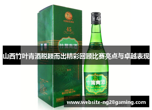 山西竹叶青酒脱颖而出精彩回顾比赛亮点与卓越表现