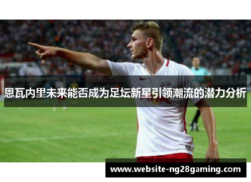 恩瓦内里未来能否成为足坛新星引领潮流的潜力分析