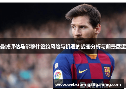 曼城评估马尔穆什签约风险与机遇的战略分析与前景展望