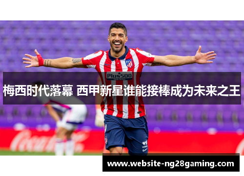梅西时代落幕 西甲新星谁能接棒成为未来之王