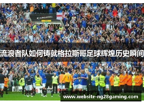 流浪者队如何铸就格拉斯哥足球辉煌历史瞬间