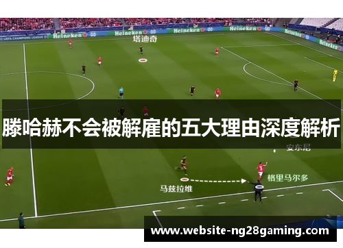 滕哈赫不会被解雇的五大理由深度解析