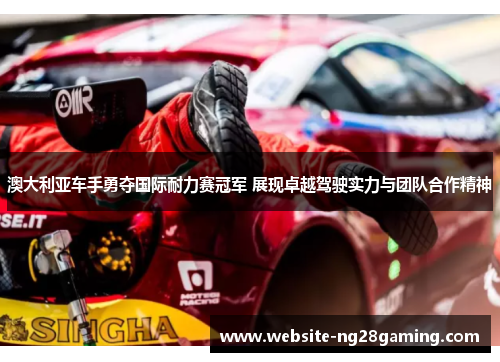 澳大利亚车手勇夺国际耐力赛冠军 展现卓越驾驶实力与团队合作精神