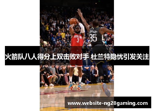 火箭队八人得分上双击败对手 杜兰特隐忧引发关注
