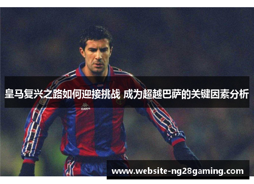 皇马复兴之路如何迎接挑战 成为超越巴萨的关键因素分析