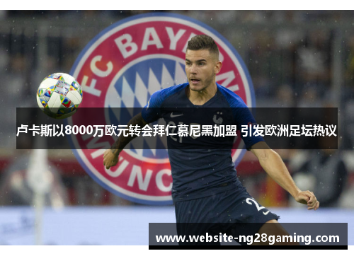 卢卡斯以8000万欧元转会拜仁慕尼黑加盟 引发欧洲足坛热议