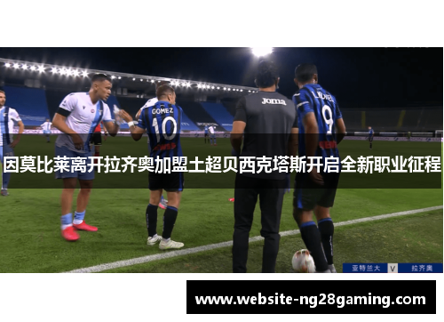 因莫比莱离开拉齐奥加盟土超贝西克塔斯开启全新职业征程