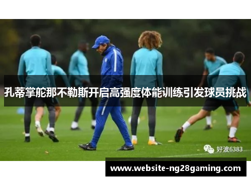 孔蒂掌舵那不勒斯开启高强度体能训练引发球员挑战