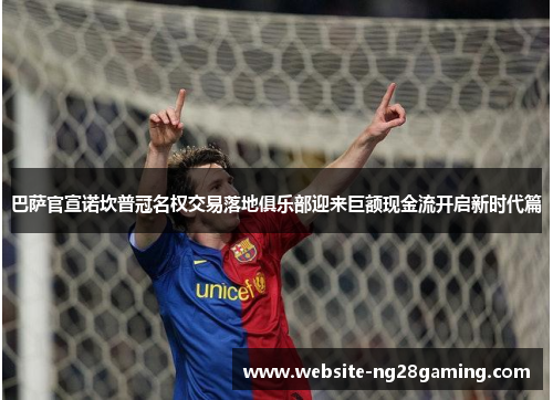 巴萨官宣诺坎普冠名权交易落地俱乐部迎来巨额现金流开启新时代篇
