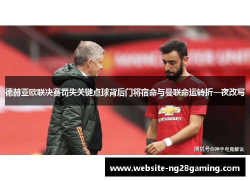 德赫亚欧联决赛罚失关键点球背后门将宿命与曼联命运转折一夜改写