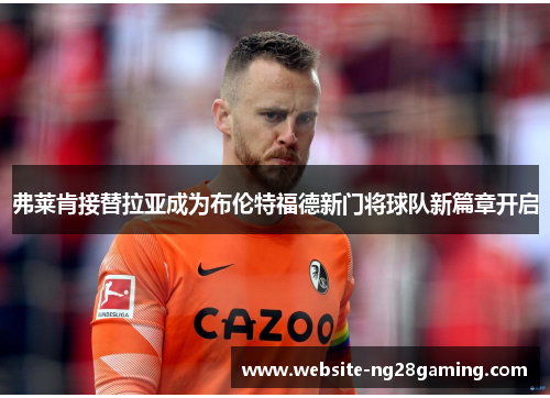 弗莱肯接替拉亚成为布伦特福德新门将球队新篇章开启