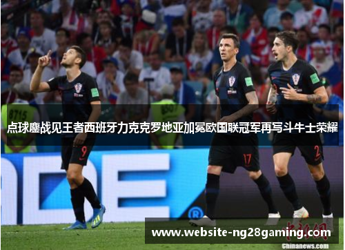 点球鏖战见王者西班牙力克克罗地亚加冕欧国联冠军再写斗牛士荣耀