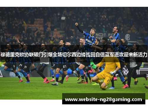 穆德里克欧协联破门引爆全场切尔西边锋找回自信蓝军进攻迎来新活力