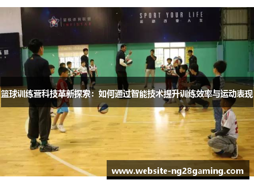 篮球训练营科技革新探索：如何通过智能技术提升训练效率与运动表现